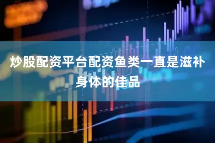 炒股配资平台配资鱼类一直是滋补身体的佳品