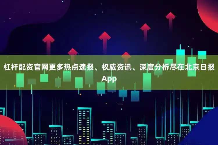 杠杆配资官网更多热点速报、权威资讯、深度分析尽在北京日报App