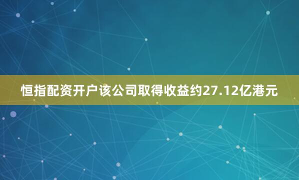 恒指配资开户该公司取得收益约27.12亿港元