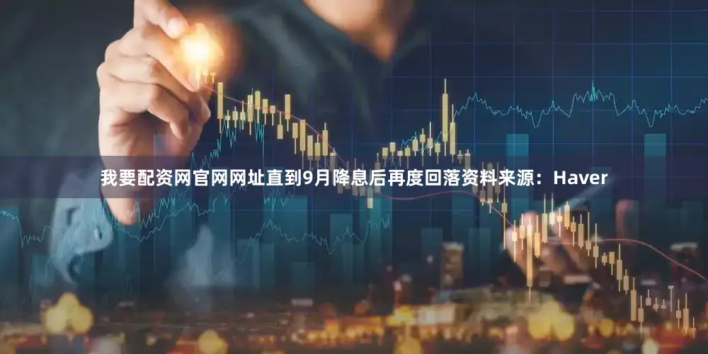 我要配资网官网网址直到9月降息后再度回落　　资料来源：Haver