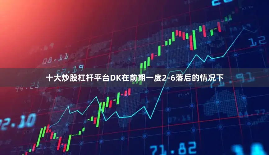 十大炒股杠杆平台DK在前期一度2-6落后的情况下