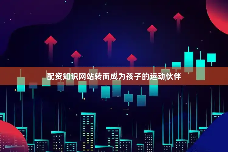 配资知识网站转而成为孩子的运动伙伴
